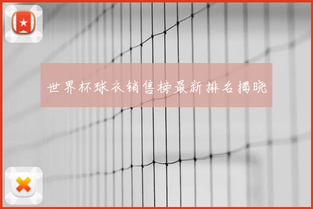世界杯球衣销售榜最新排名揭晓