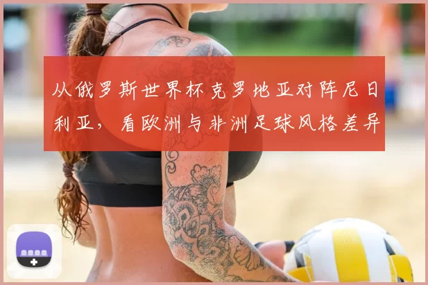 从俄罗斯世界杯克罗地亚对阵尼日利亚,看欧洲与非洲足球风格差异