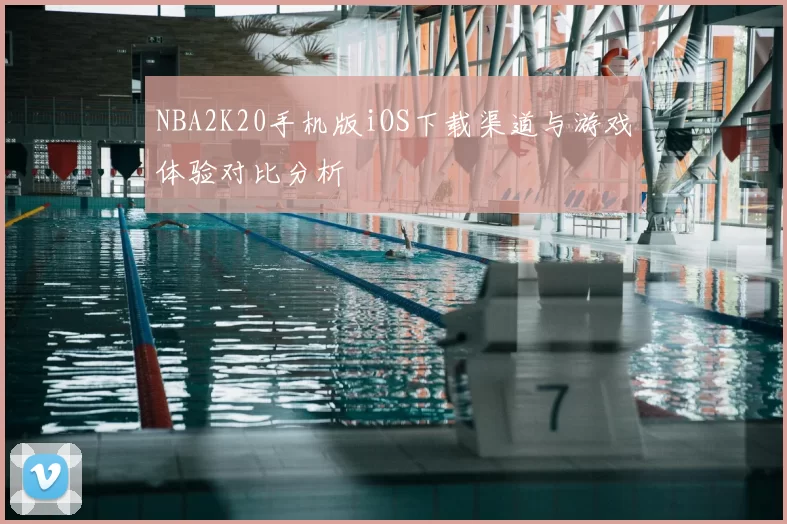 NBA2K20手机版iOS下载渠道与游戏体验对比分析