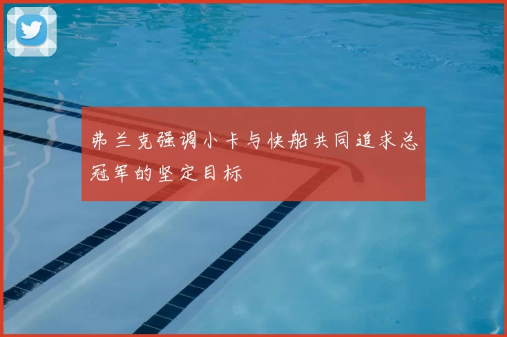 弗兰克强调小卡与快船共同追求总冠军的坚定目标
