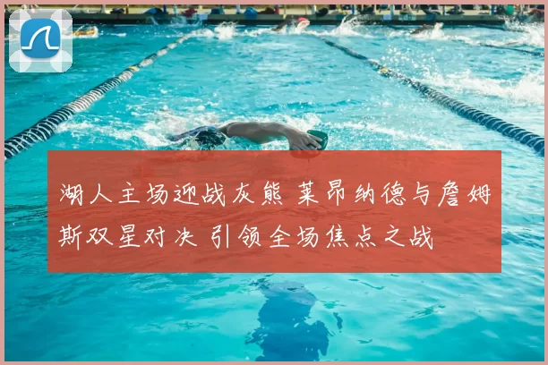 湖人主场迎战灰熊 莱昂纳德与詹姆斯双星对决 引领全场焦点之战