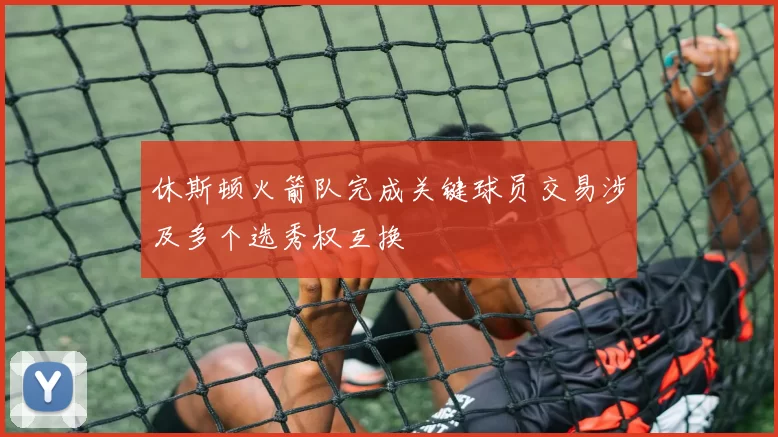休斯顿火箭队完成关键球员交易涉及多个选秀权互换