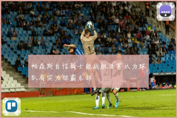 帕森斯自信骑士能战胜活塞认为球队有实力称霸东部