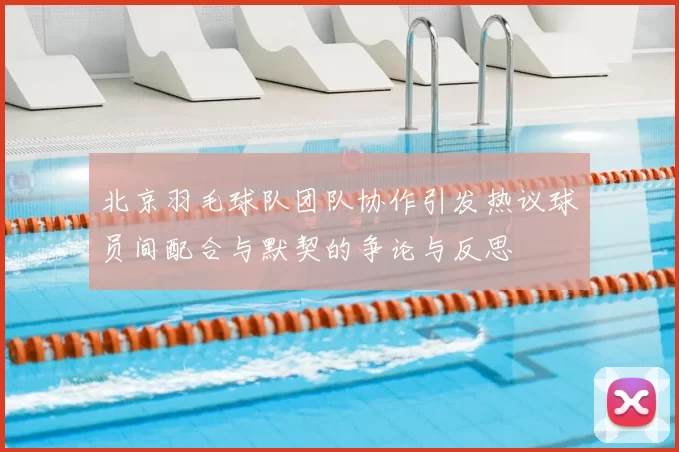 北京羽毛球队团队协作引发热议球员间配合与默契的争论与反思