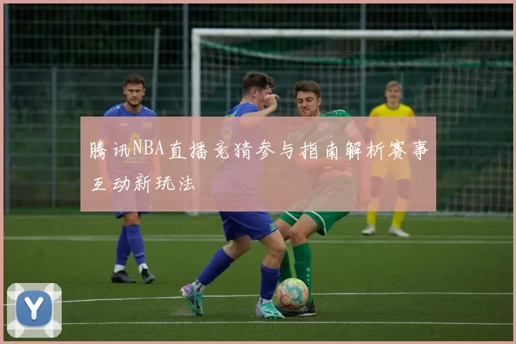 腾讯NBA直播竞猜参与指南解析赛事互动新玩法