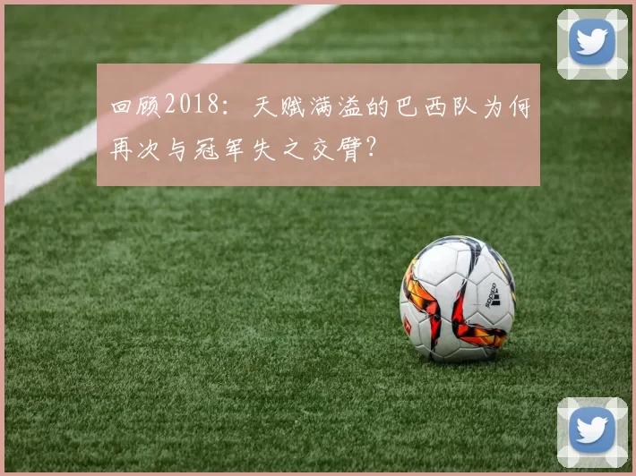 回顾2018:天赋满溢的巴西队为何再次与冠军失之交臂?