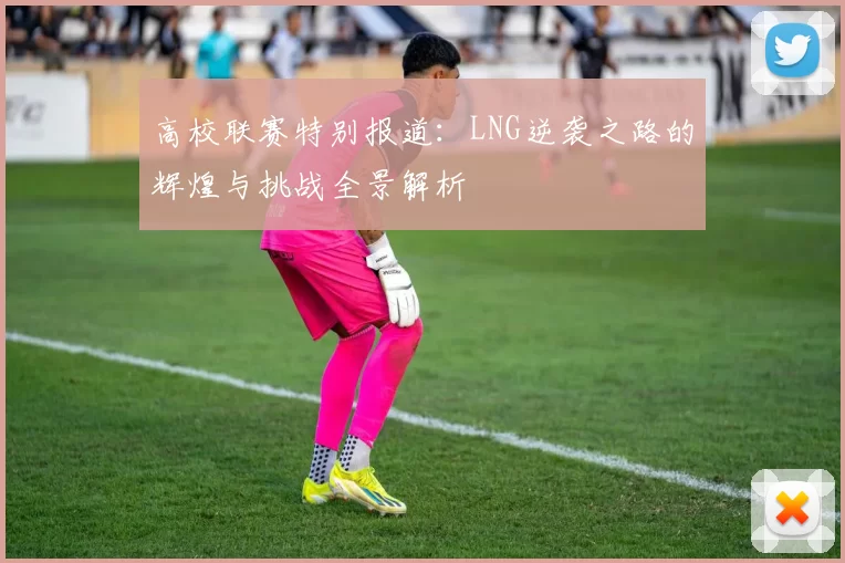 高校联赛特别报道：LNG逆袭之路的辉煌与挑战全景解析
