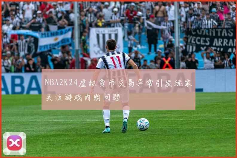 NBA2K24虚拟货币交易异常引发玩家关注游戏内购问题