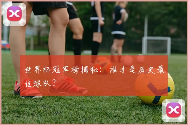 世界杯冠军榜揭秘:谁才是历史最佳球队?