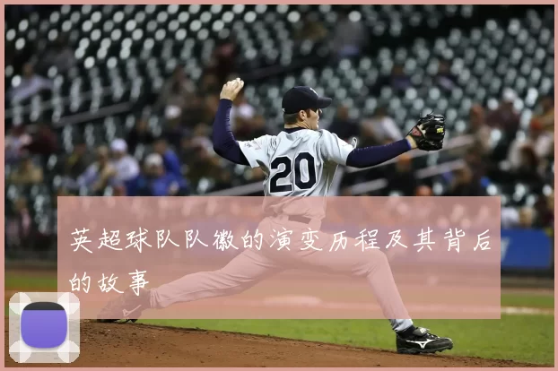 英超球队队徽的演变历程及其背后的故事