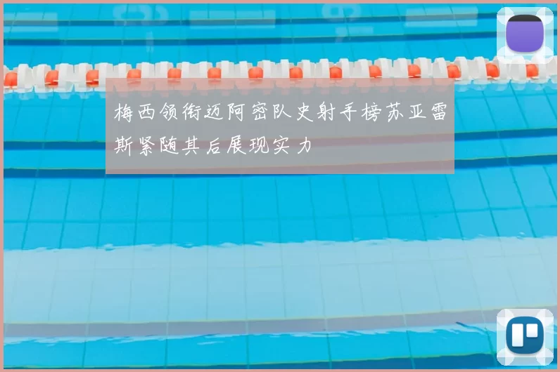 梅西领衔迈阿密队史射手榜苏亚雷斯紧随其后展现实力