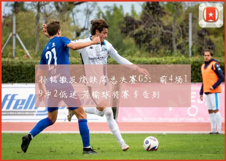 孙铭徽发烧缺席总决赛G5：前4场19中2低迷 若输球将赛季告别