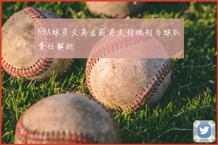 NBA球员交易后薪资支付规则与球队责任解析