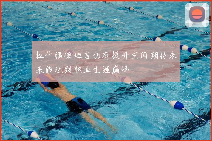 拉什福德坦言仍有提升空间期待未来能达到职业生涯巅峰
