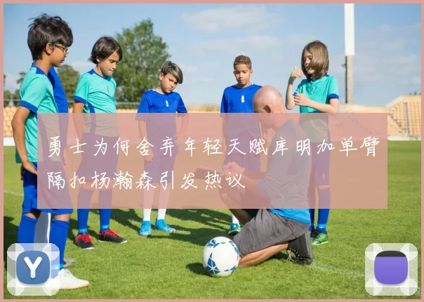 勇士为何舍弃年轻天赋库明加单臂隔扣杨瀚森引发热议