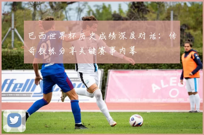 巴西世界杯历史成绩深度对话：传奇教练分享关键赛事内幕