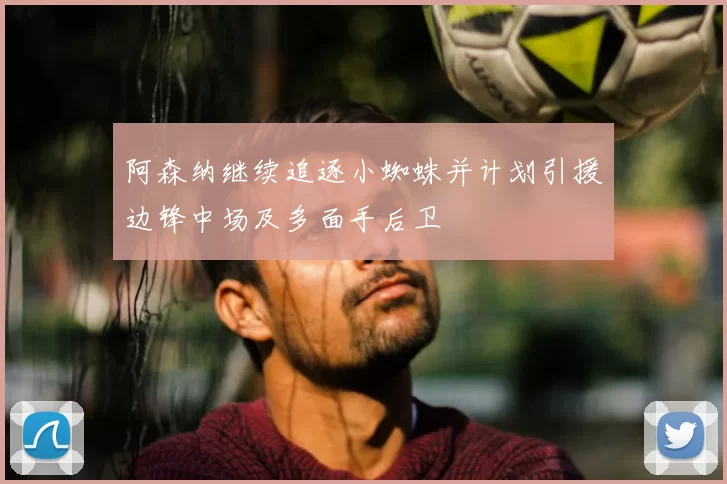 阿森纳继续追逐小蜘蛛并计划引援边锋中场及多面手后卫