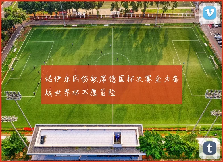 诺伊尔因伤缺席德国杯决赛全力备战世界杯不愿冒险