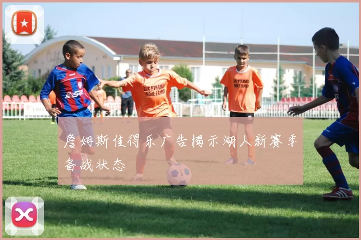 詹姆斯佳得乐广告揭示湖人新赛季备战状态