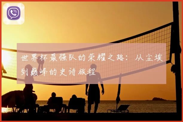 世界杯最强队的荣耀之路:从尘埃到巅峰的史诗旅程