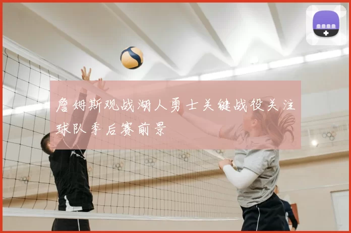 詹姆斯观战湖人勇士关键战役关注球队季后赛前景