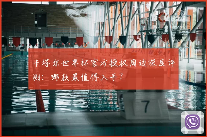 卡塔尔世界杯官方授权周边深度评测：哪款最值得入手？