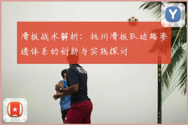 滑板战术解析：杭州滑板队边路渗透体系的创新与实践探讨