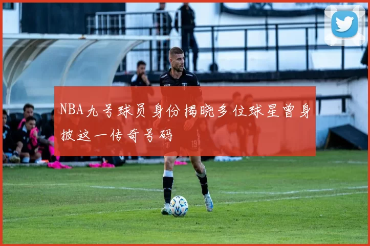 NBA九号球员身份揭晓多位球星曾身披这一传奇号码