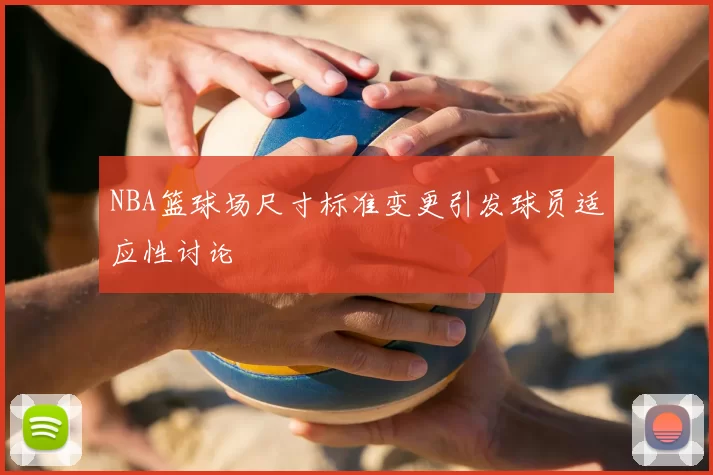 NBA篮球场尺寸标准变更引发球员适应性讨论