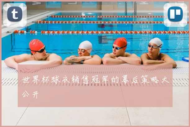 世界杯球衣销售冠军的幕后策略大公开