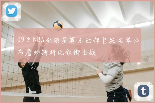 09年NBA全明星赛东西部首发名单公布詹姆斯科比领衔出战
