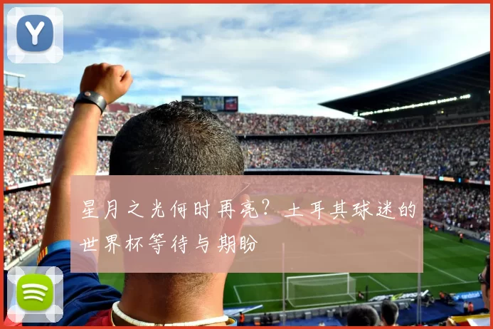 星月之光何时再亮?土耳其球迷的世界杯等待与期盼