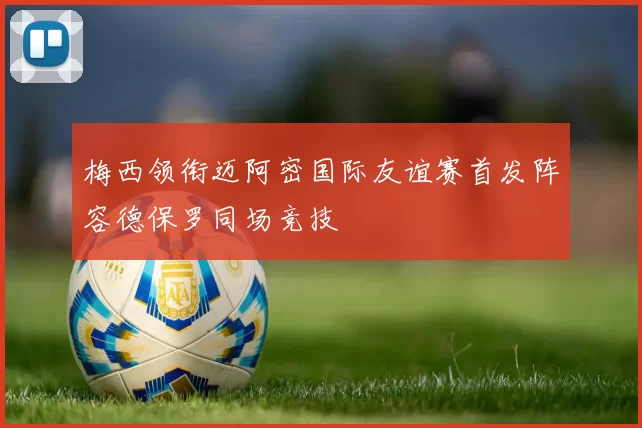 梅西领衔迈阿密国际友谊赛首发阵容德保罗同场竞技