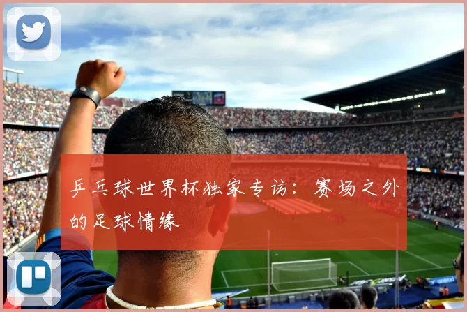 乒乓球世界杯独家专访：赛场之外的足球情缘