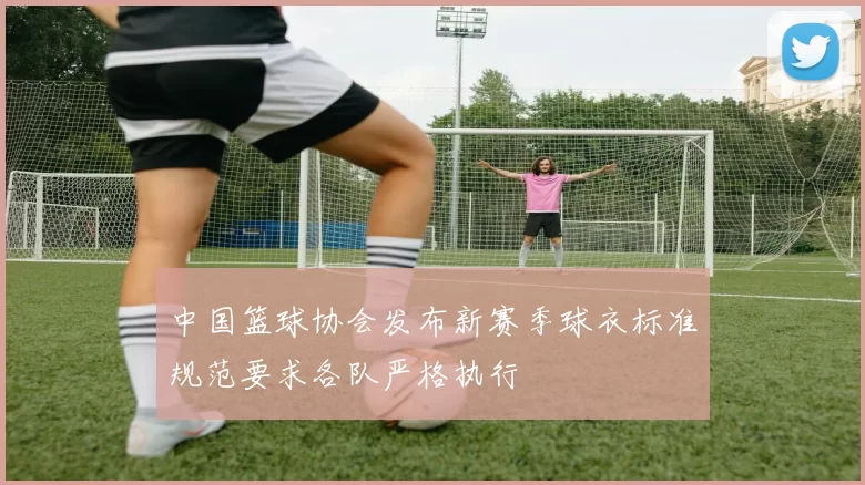 中国篮球协会发布新赛季球衣标准规范要求各队严格执行