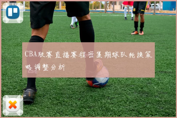 CBA联赛直播赛程密集期球队轮换策略调整分析