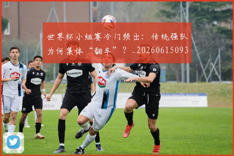 世界杯小组赛冷门频出:传统强队为何集体“翻车”?_20260615093552