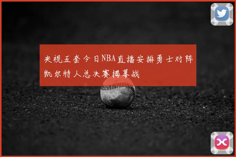 央视五套今日NBA直播安排勇士对阵凯尔特人总决赛揭幕战