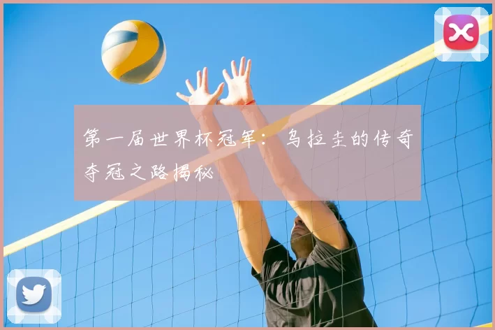 第一届世界杯冠军:乌拉圭的传奇夺冠之路揭秘