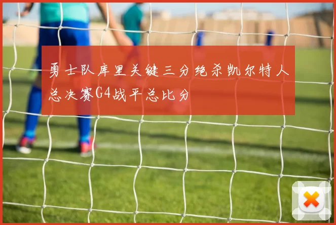 勇士队库里关键三分绝杀凯尔特人总决赛G4战平总比分